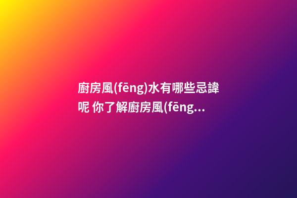 廚房風(fēng)水有哪些忌諱呢 你了解廚房風(fēng)水的注意事項(xiàng)嗎